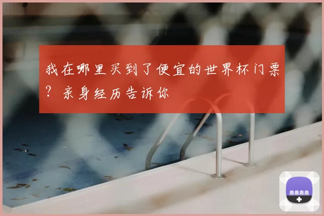 我在哪里买到了便宜的世界杯门票?亲身经历告诉你