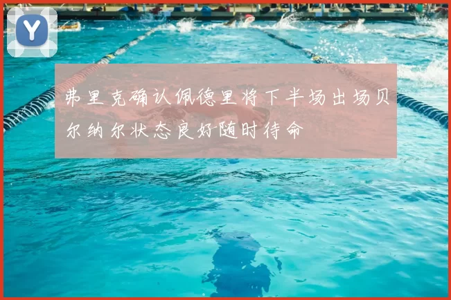 弗里克确认佩德里将下半场出场贝尔纳尔状态良好随时待命