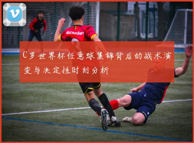 C罗世界杯任意球集锦背后的战术演变与决定性时刻分析