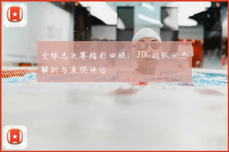全球总决赛精彩回顾：JDG战队状态解析与表现评估