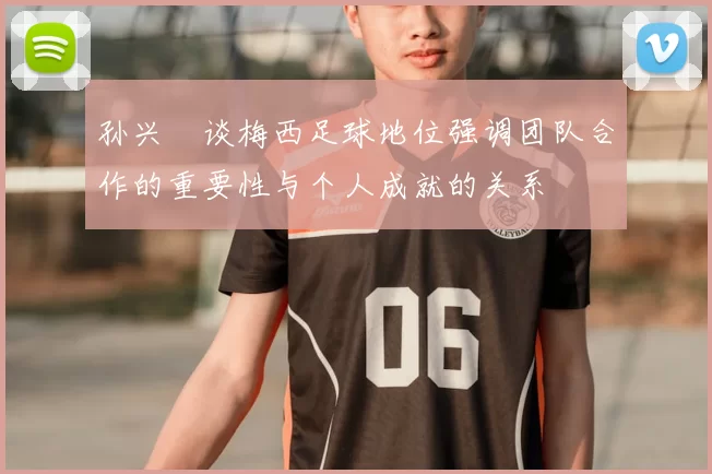 孙兴慜谈梅西足球地位强调团队合作的重要性与个人成就的关系