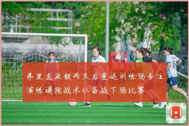 弗里克放假两天后重返训练场专注演练逼抢战术以备战下场比赛