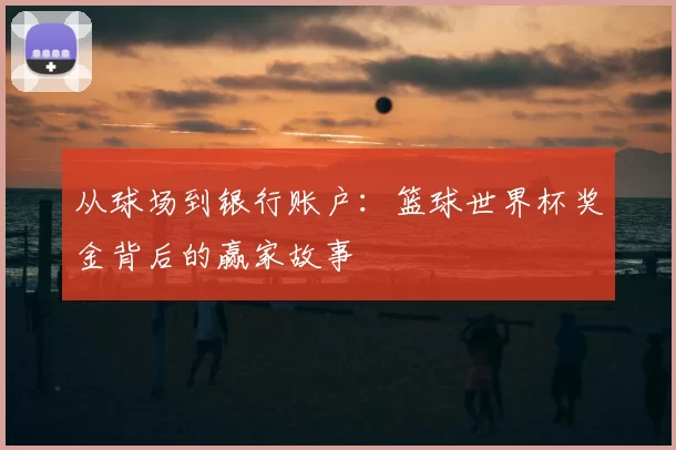 从球场到银行账户:篮球世界杯奖金背后的赢家故事