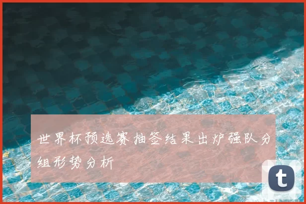 世界杯预选赛抽签结果出炉强队分组形势分析