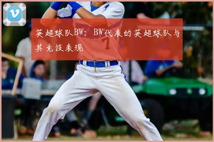 英超球队BW：BW代表的英超球队与其竞技表现