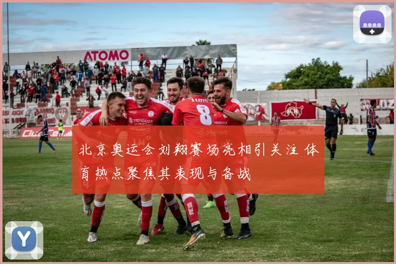 北京奥运会刘翔赛场亮相引关注 体育热点聚焦其表现与备战