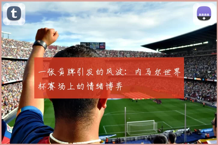 一张黄牌引发的风波:内马尔世界杯赛场上的情绪博弈