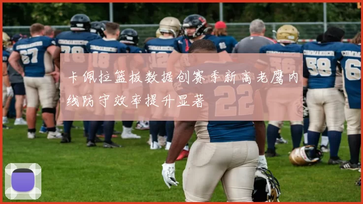 卡佩拉篮板数据创赛季新高老鹰内线防守效率提升显著