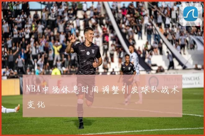 NBA中场休息时间调整引发球队战术变化