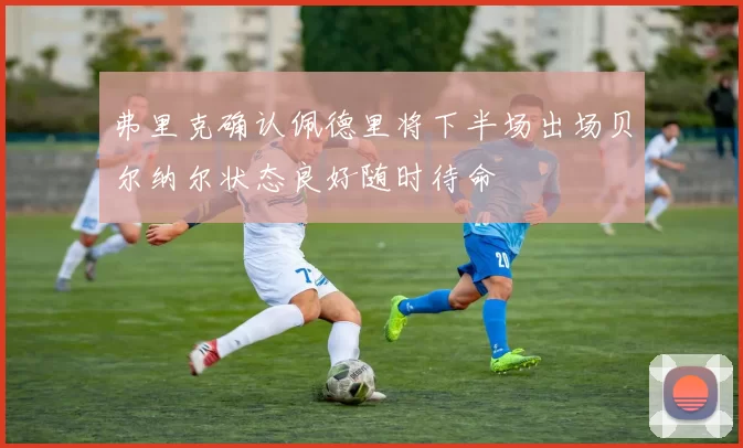 弗里克确认佩德里将下半场出场贝尔纳尔状态良好随时待命
