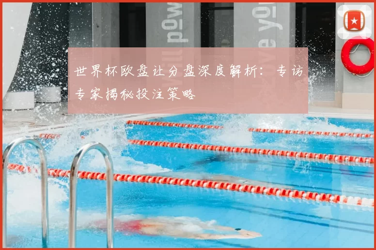 世界杯欧盘让分盘深度解析:专访专家揭秘投注策略