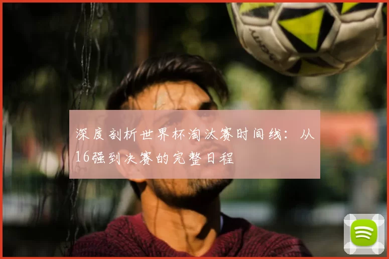 深度剖析世界杯淘汰赛时间线:从16强到决赛的完整日程