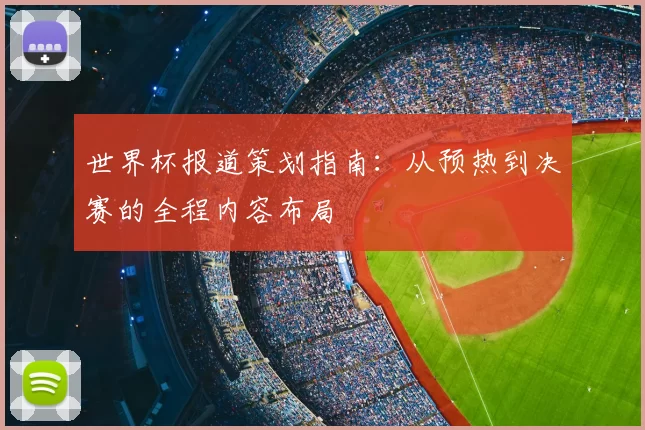 世界杯报道策划指南：从预热到决赛的全程内容布局