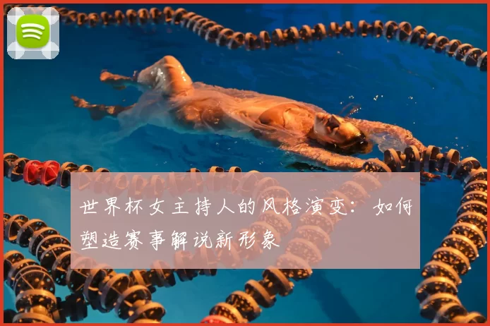 世界杯女主持人的风格演变:如何塑造赛事解说新形象