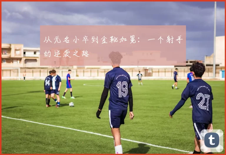 从无名小卒到金靴加冕:一个射手的逆袭之路