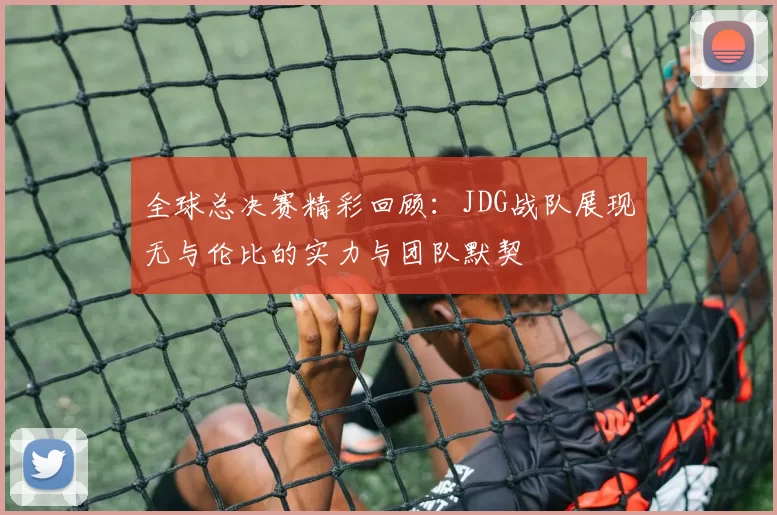 全球总决赛精彩回顾：JDG战队展现无与伦比的实力与团队默契