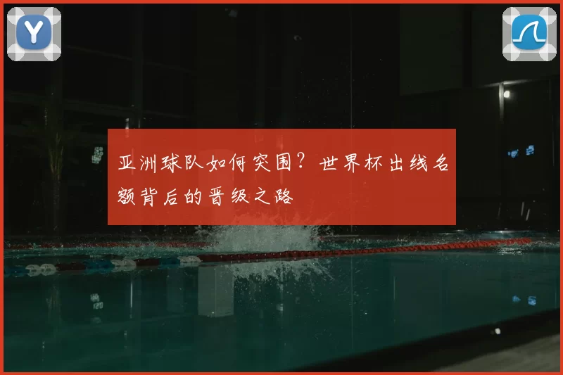 亚洲球队如何突围?世界杯出线名额背后的晋级之路