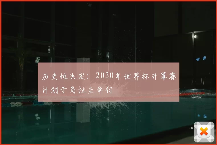 历史性决定:2030年世界杯开幕赛计划于乌拉圭举行