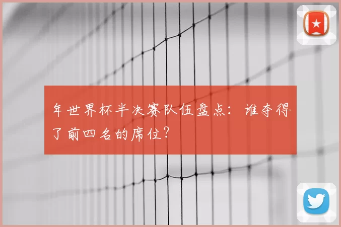 年世界杯半决赛队伍盘点：谁夺得了前四名的席位？