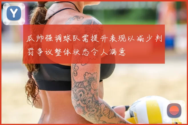 瓜帅强调球队需提升表现以减少判罚争议整体状态令人满意