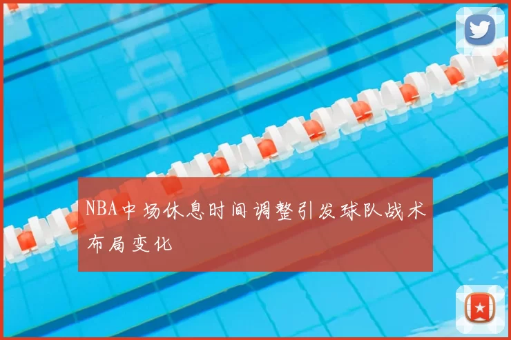 NBA中场休息时间调整引发球队战术布局变化
