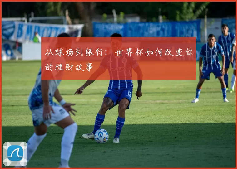 从球场到银行：世界杯如何改变你的理财故事
