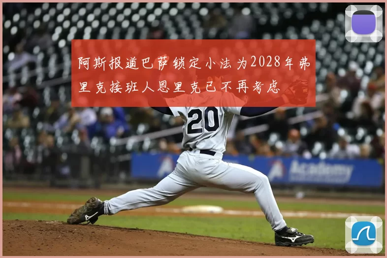 阿斯报道巴萨锁定小法为2028年弗里克接班人恩里克已不再考虑