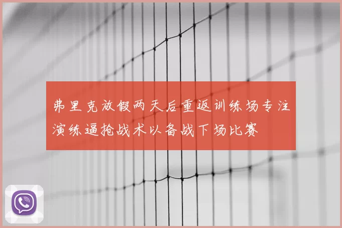 弗里克放假两天后重返训练场专注演练逼抢战术以备战下场比赛