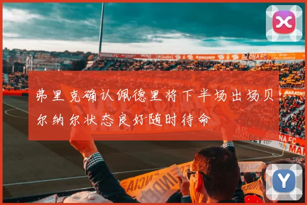 弗里克确认佩德里将下半场出场贝尔纳尔状态良好随时待命