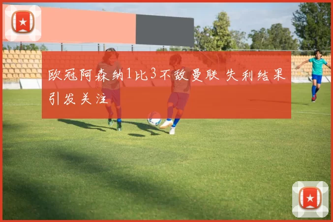 欧冠阿森纳1比3不敌曼联 失利结果引发关注