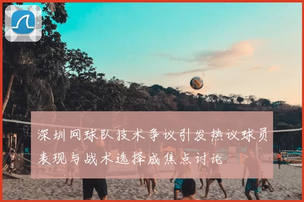 深圳网球队技术争议引发热议球员表现与战术选择成焦点讨论