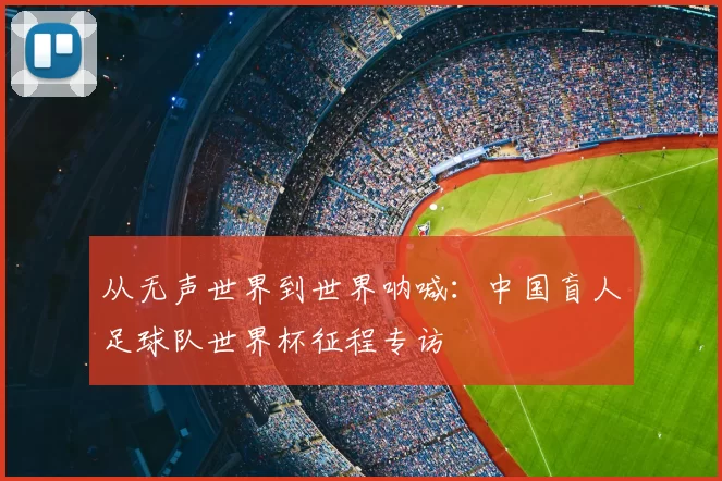 从无声世界到世界呐喊:中国盲人足球队世界杯征程专访
