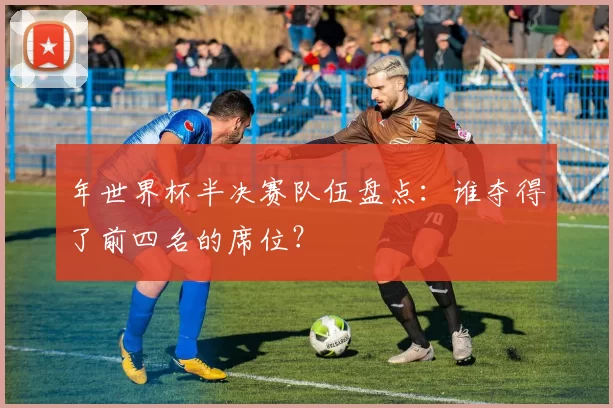 年世界杯半决赛队伍盘点:谁夺得了前四名的席位?