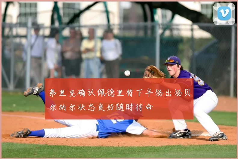弗里克确认佩德里将下半场出场贝尔纳尔状态良好随时待命