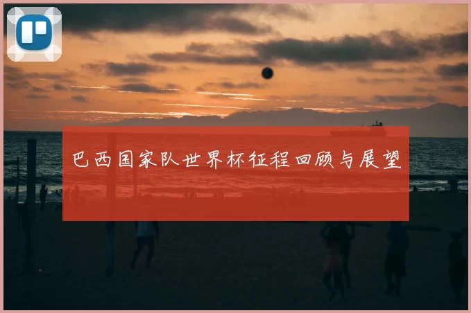巴西国家队世界杯征程回顾与展望