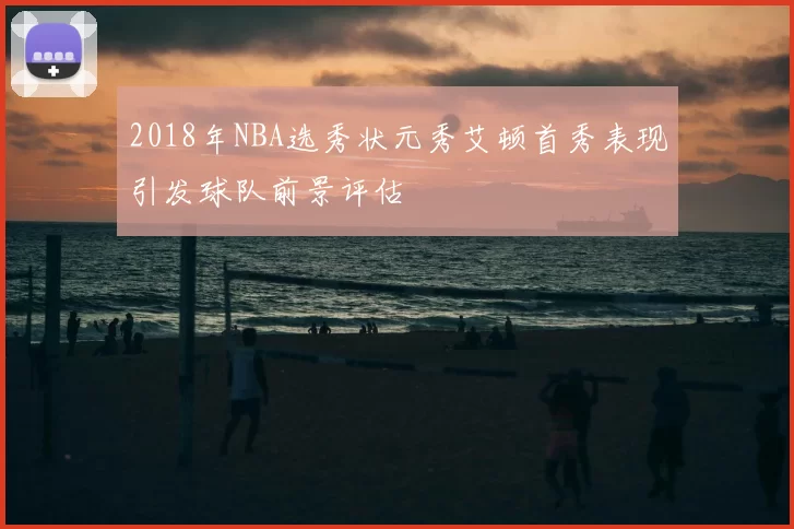 2018年NBA选秀状元秀艾顿首秀表现引发球队前景评估
