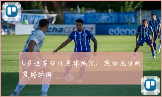 C罗世界杯任意球绝技：现场见证的震撼瞬间