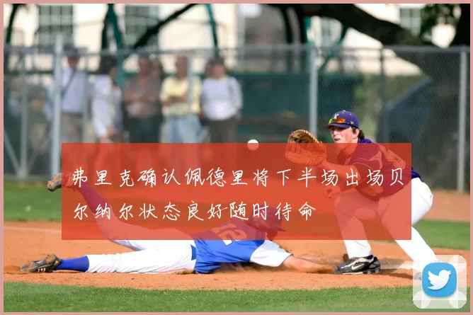 弗里克确认佩德里将下半场出场贝尔纳尔状态良好随时待命