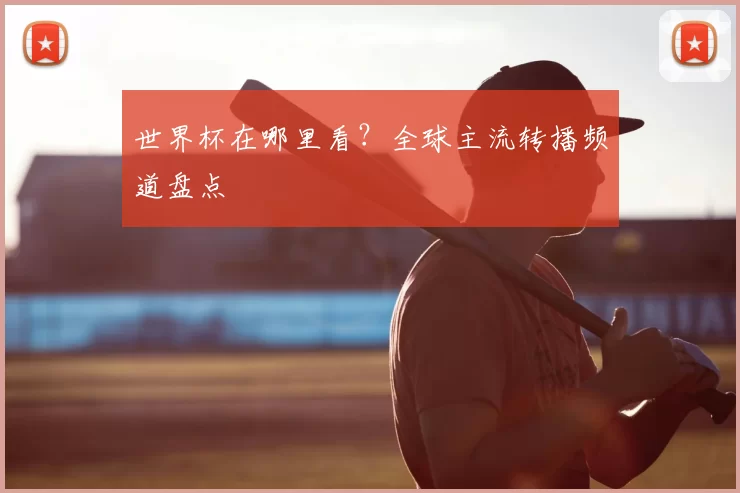 世界杯在哪里看?全球主流转播频道盘点
