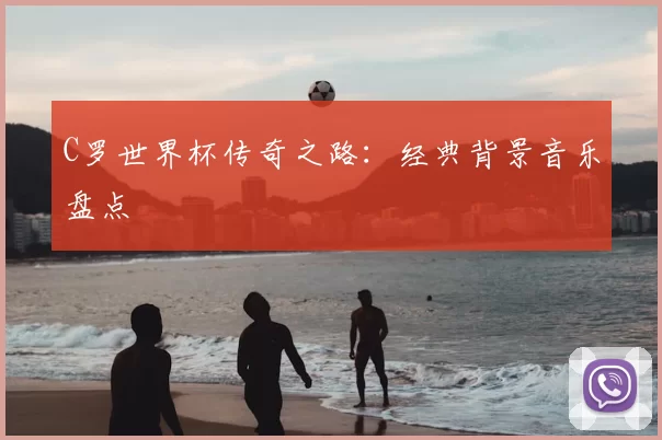 C罗世界杯传奇之路:经典背景音乐盘点