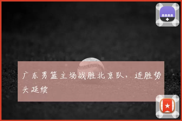 广东男篮主场战胜北京队,连胜势头延续