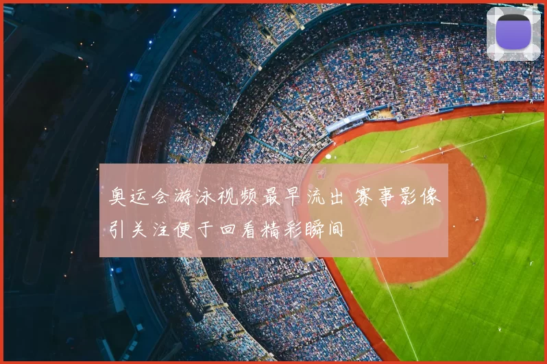 奥运会游泳视频最早流出 赛事影像引关注便于回看精彩瞬间