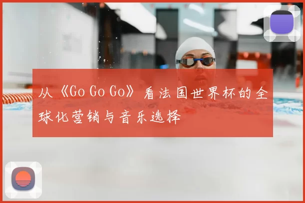 从《Go Go Go》看法国世界杯的全球化营销与音乐选择