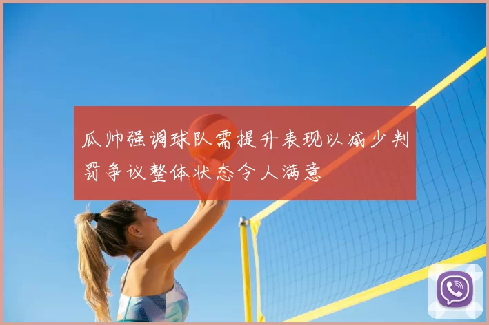 瓜帅强调球队需提升表现以减少判罚争议整体状态令人满意