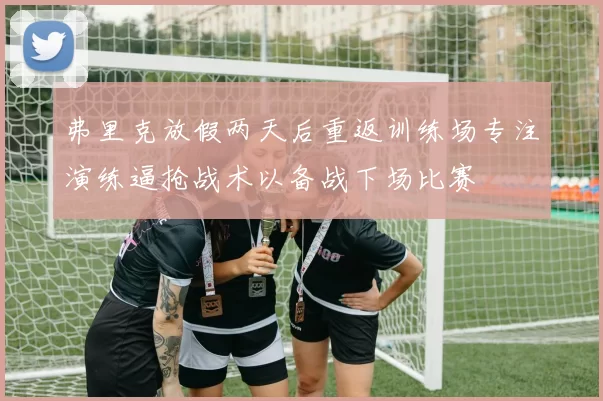弗里克放假两天后重返训练场专注演练逼抢战术以备战下场比赛