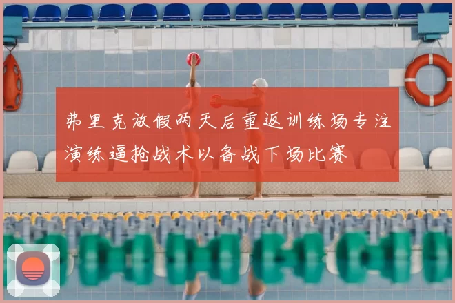 弗里克放假两天后重返训练场专注演练逼抢战术以备战下场比赛