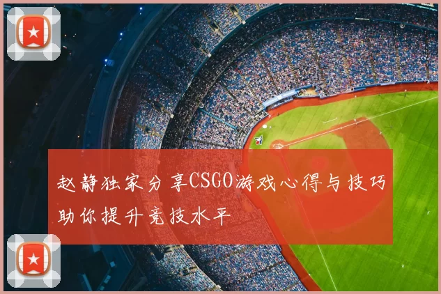 赵静独家分享CSGO游戏心得与技巧助你提升竞技水平