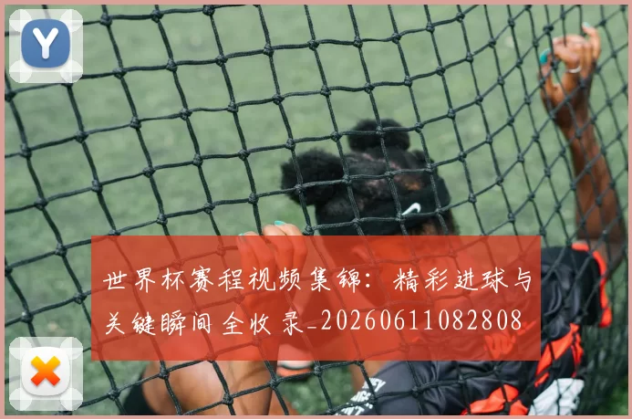 世界杯赛程视频集锦:精彩进球与关键瞬间全收录_20260611082808