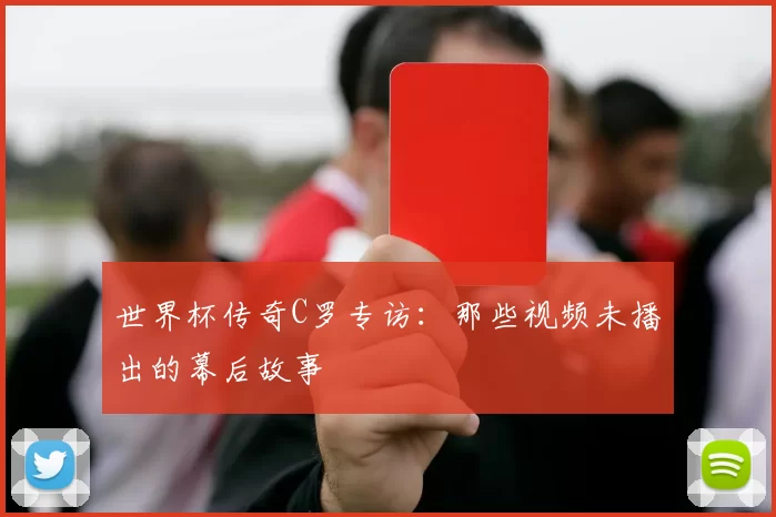 世界杯传奇C罗专访:那些视频未播出的幕后故事