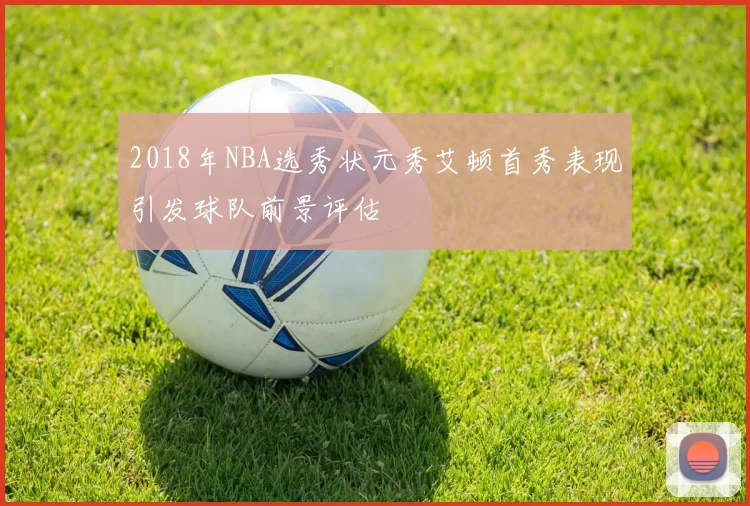 2018年NBA选秀状元秀艾顿首秀表现引发球队前景评估